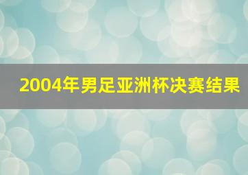 2004年男足亚洲杯决赛结果