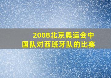 2008北京奥运会中国队对西班牙队的比赛