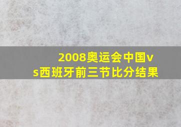 2008奥运会中国vs西班牙前三节比分结果