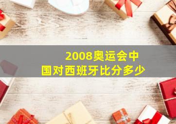 2008奥运会中国对西班牙比分多少