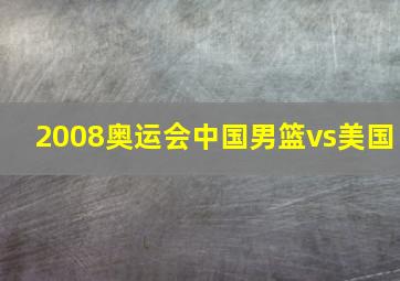 2008奥运会中国男篮vs美国