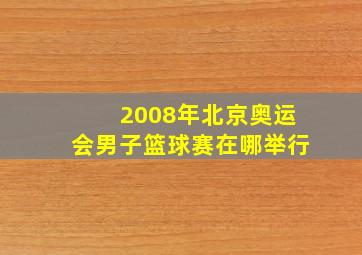 2008年北京奥运会男子篮球赛在哪举行