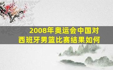 2008年奥运会中国对西班牙男篮比赛结果如何