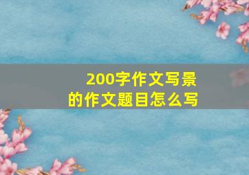 200字作文写景的作文题目怎么写