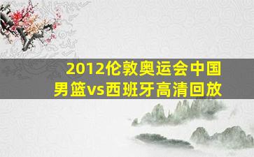 2012伦敦奥运会中国男篮vs西班牙高清回放