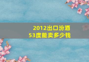 2012出口汾酒53度能卖多少钱