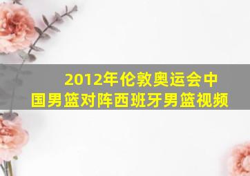 2012年伦敦奥运会中国男篮对阵西班牙男篮视频