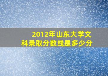 2012年山东大学文科录取分数线是多少分