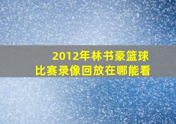 2012年林书豪篮球比赛录像回放在哪能看