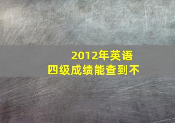 2012年英语四级成绩能查到不