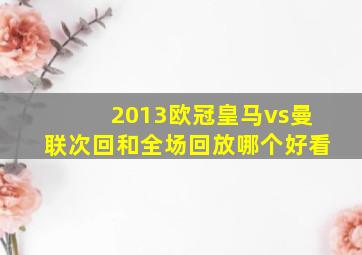 2013欧冠皇马vs曼联次回和全场回放哪个好看