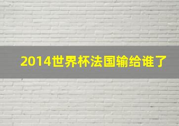 2014世界杯法国输给谁了