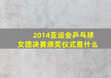 2014亚运会乒乓球女团决赛颁奖仪式是什么