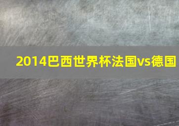 2014巴西世界杯法国vs德国