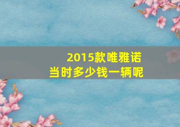 2015款唯雅诺当时多少钱一辆呢