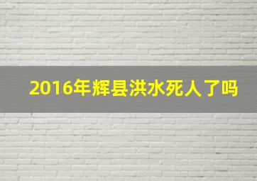 2016年辉县洪水死人了吗