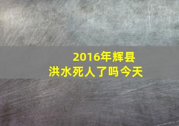 2016年辉县洪水死人了吗今天