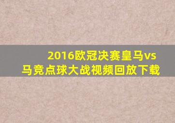 2016欧冠决赛皇马vs马竞点球大战视频回放下载