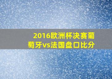 2016欧洲杯决赛葡萄牙vs法国盘口比分