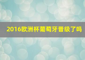 2016欧洲杯葡萄牙晋级了吗