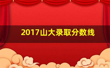 2017山大录取分数线