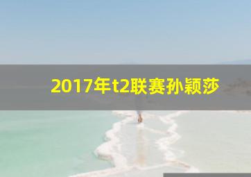 2017年t2联赛孙颖莎