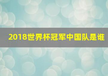 2018世界杯冠军中国队是谁