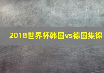 2018世界杯韩国vs德国集锦