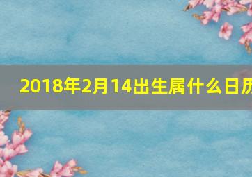 2018年2月14出生属什么日历