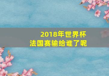 2018年世界杯法国赛输给谁了呢