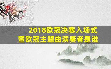 2018欧冠决赛入场式暨欧冠主题曲演奏者是谁