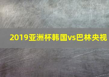 2019亚洲杯韩国vs巴林央视