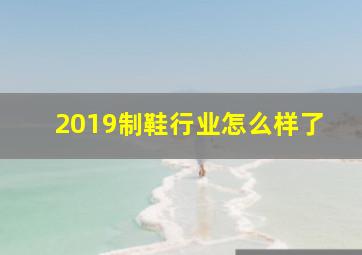 2019制鞋行业怎么样了