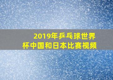 2019年乒乓球世界杯中国和日本比赛视频