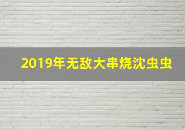 2019年无敌大串烧沈虫虫