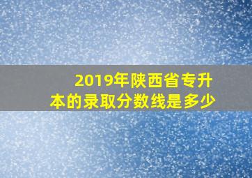 2019年陕西省专升本的录取分数线是多少