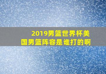 2019男篮世界杯美国男篮阵容是谁打的啊