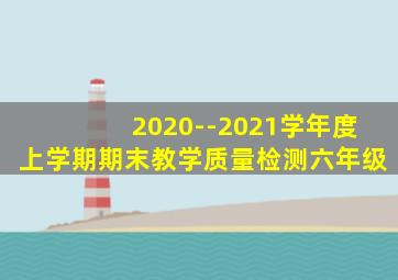 2020--2021学年度上学期期末教学质量检测六年级