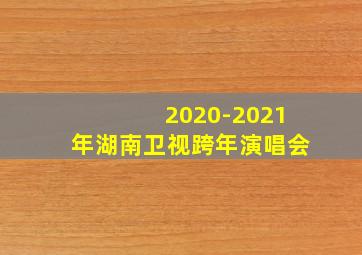 2020-2021年湖南卫视跨年演唱会