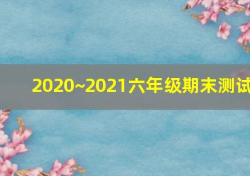 2020~2021六年级期末测试