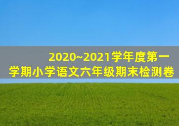 2020~2021学年度第一学期小学语文六年级期末检测卷