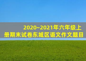 2020~2021年六年级上册期末试卷东城区语文作文题目