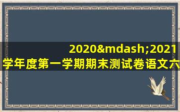 2020—2021学年度第一学期期末测试卷语文六年级