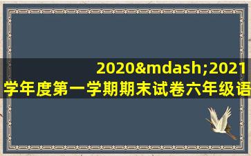 2020—2021学年度第一学期期末试卷六年级语文