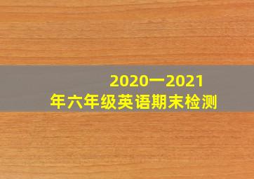 2020一2021年六年级英语期末检测