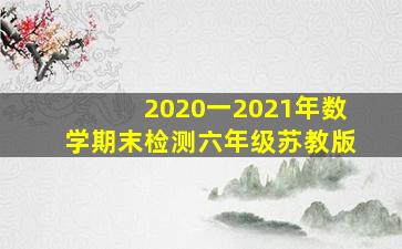 2020一2021年数学期末检测六年级苏教版