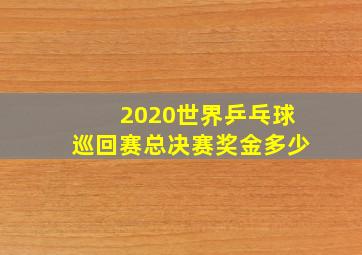 2020世界乒乓球巡回赛总决赛奖金多少