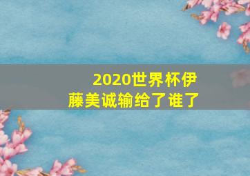 2020世界杯伊藤美诚输给了谁了