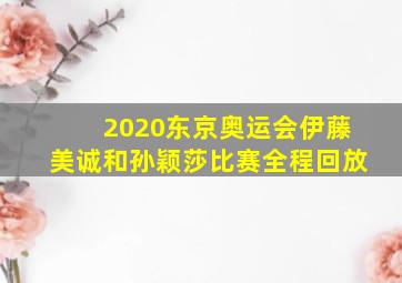 2020东京奥运会伊藤美诚和孙颖莎比赛全程回放