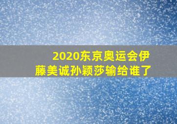 2020东京奥运会伊藤美诚孙颖莎输给谁了